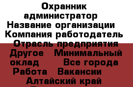 Охранник-администратор › Название организации ­ Компания-работодатель › Отрасль предприятия ­ Другое › Минимальный оклад ­ 1 - Все города Работа » Вакансии   . Алтайский край,Белокуриха г.